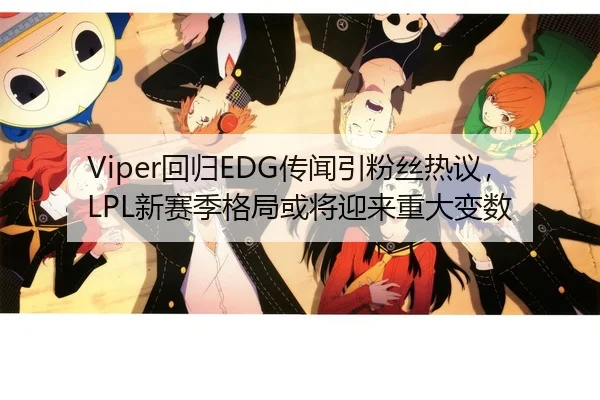 Viper回归EDG传闻引粉丝热议，LPL新赛季格局或将迎来重大变数