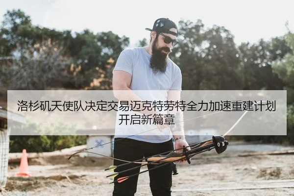 洛杉矶天使队决定交易迈克特劳特全力加速重建计划开启新篇章